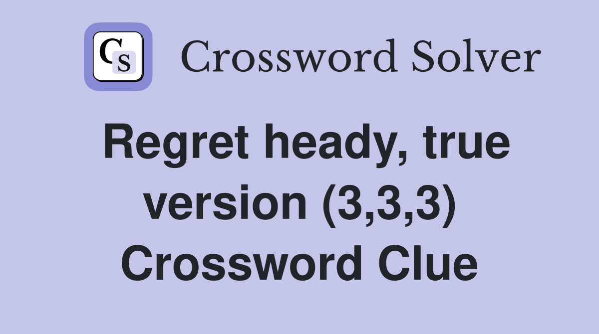 Regret heady, true version (3,3,3) Crossword Clue Answers Crossword